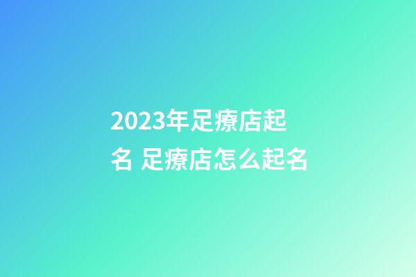 2023年足療店起名 足療店怎么起名-第1張-店鋪起名-玄機派